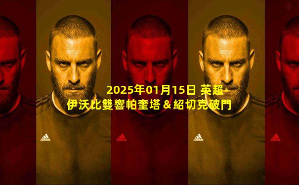 2025年01月15日 英超-伊沃比雙響帕奎塔＆紹切克破門 西漢姆聯(lián)3-2富勒姆
